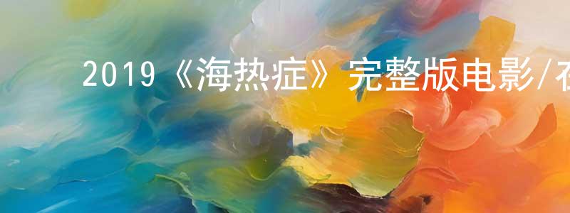 ﻿陈作凤发布﻿2019《海热症》完整版电影/在线观看/百度云-美剧天堂